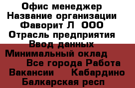 Офис-менеджер › Название организации ­ Фаворит-Л, ООО › Отрасль предприятия ­ Ввод данных › Минимальный оклад ­ 40 000 - Все города Работа » Вакансии   . Кабардино-Балкарская респ.